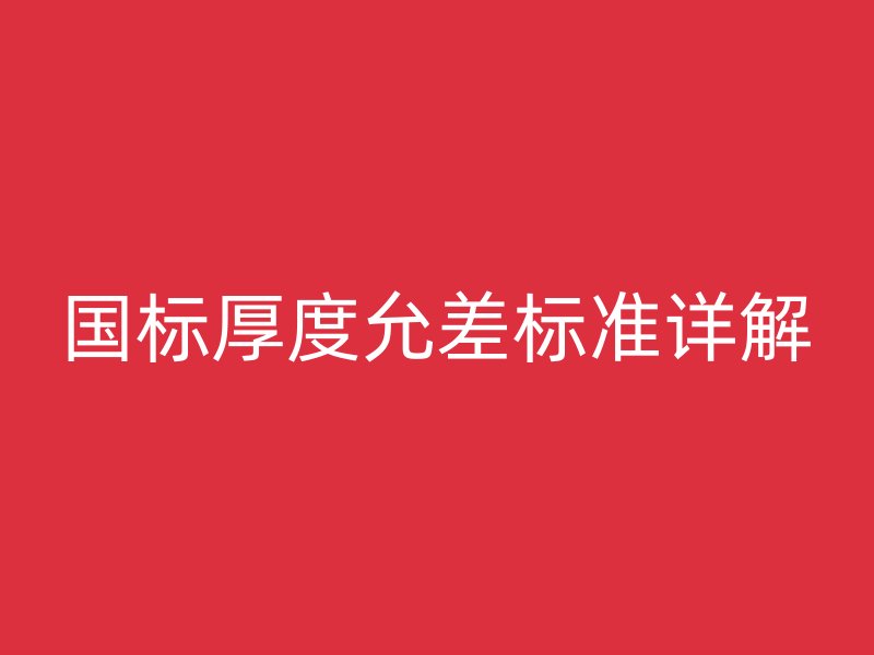 國標厚度允差標準詳解