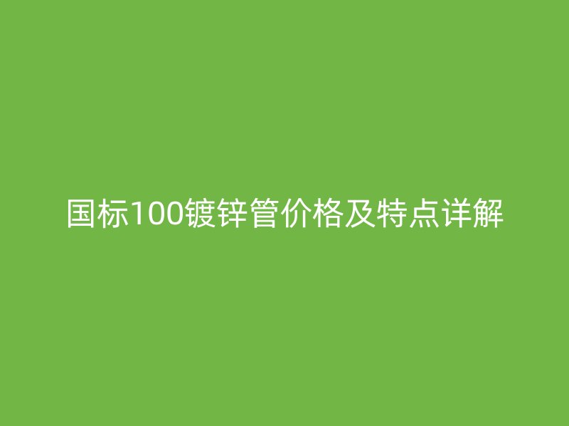 國(guó)標(biāo)100鍍鋅管價(jià)格及特點(diǎn)詳解