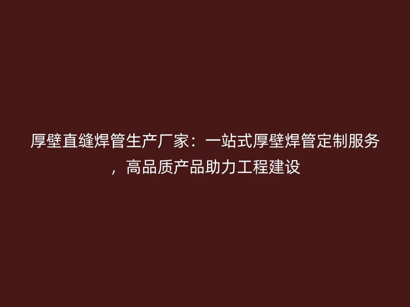 厚壁直縫焊管生產(chǎn)廠家：一站式厚壁焊管定制服務(wù)，高品質(zhì)產(chǎn)品助力工程建設(shè)