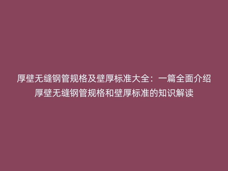 厚壁無縫鋼管規(guī)格及壁厚標(biāo)準(zhǔn)大全：一篇全面介紹厚壁無縫鋼管規(guī)格和壁厚標(biāo)準(zhǔn)的知識(shí)解讀