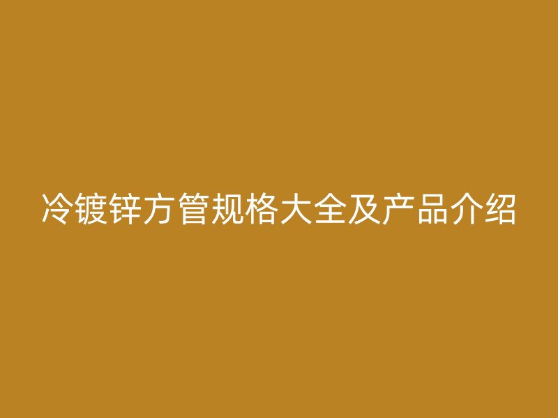 冷鍍鋅方管規(guī)格大全及產(chǎn)品介紹