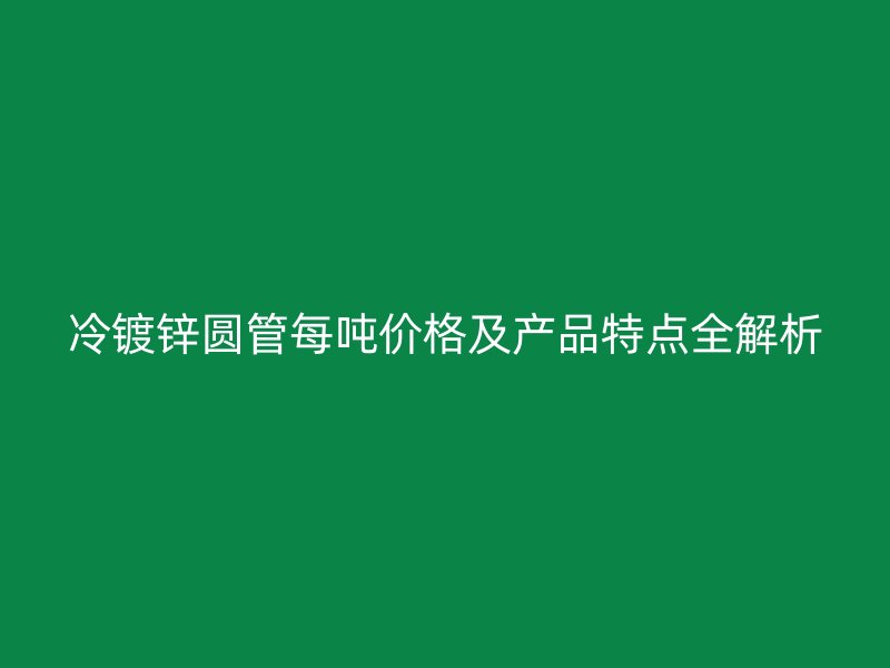 冷鍍鋅圓管每噸價格及產品特點全解析
