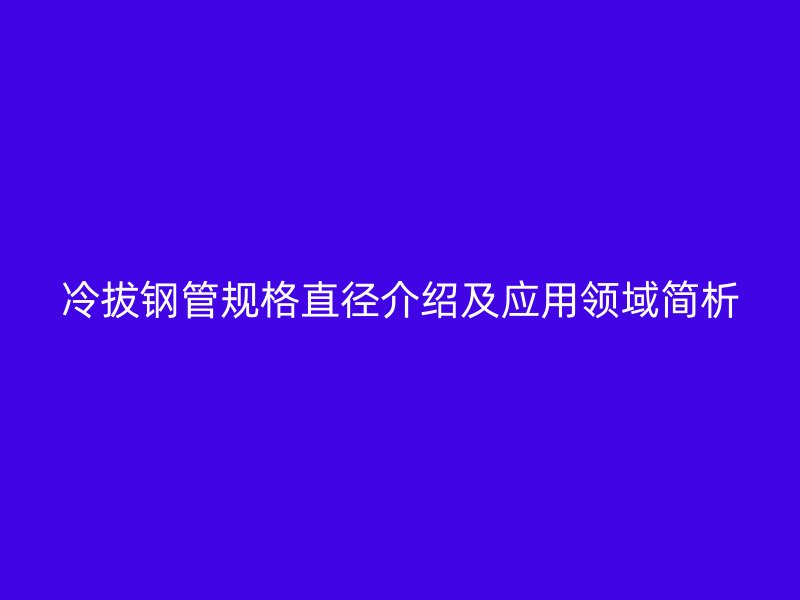 冷拔鋼管規(guī)格直徑介紹及應(yīng)用領(lǐng)域簡析