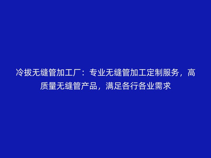 冷拔無(wú)縫管加工廠：專業(yè)無(wú)縫管加工定制服務(wù)，高質(zhì)量無(wú)縫管產(chǎn)品，滿足各行各業(yè)需求