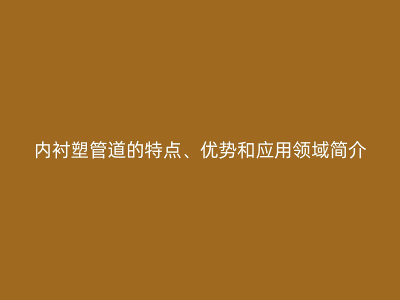 內(nèi)襯塑管道的特點、優(yōu)勢和應(yīng)用領(lǐng)域簡介