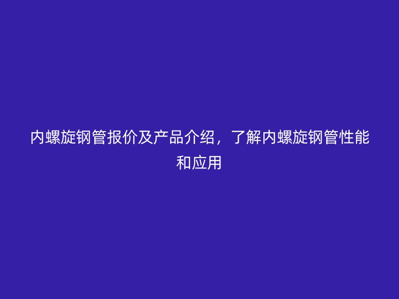內(nèi)螺旋鋼管報(bào)價(jià)及產(chǎn)品介紹，了解內(nèi)螺旋鋼管性能和應(yīng)用