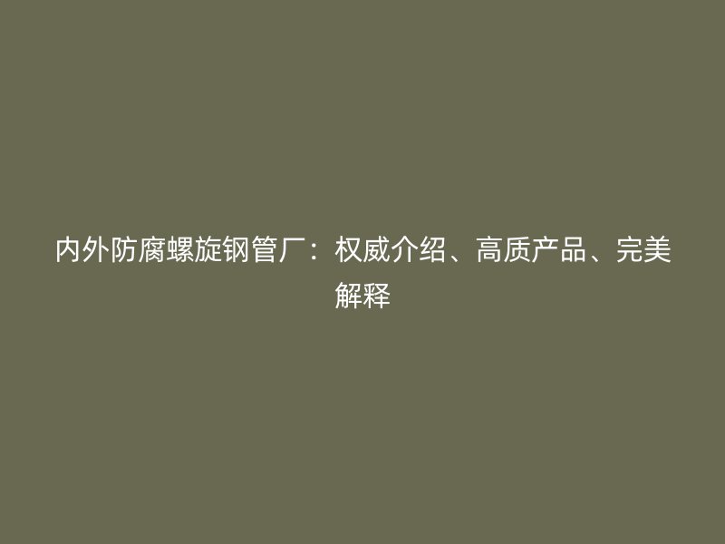 內外防腐螺旋鋼管廠：權威介紹、高質產品、完美解釋