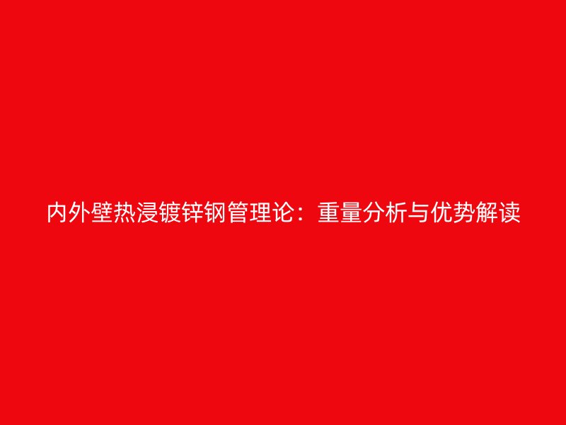 內(nèi)外壁熱浸鍍鋅鋼管理論：重量分析與優(yōu)勢解讀