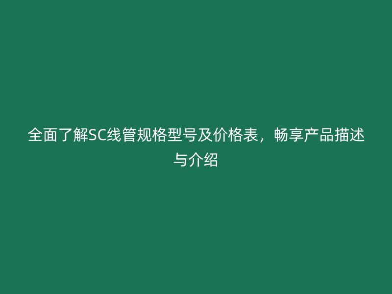全面了解SC線管規(guī)格型號(hào)及價(jià)格表，暢享產(chǎn)品描述與介紹