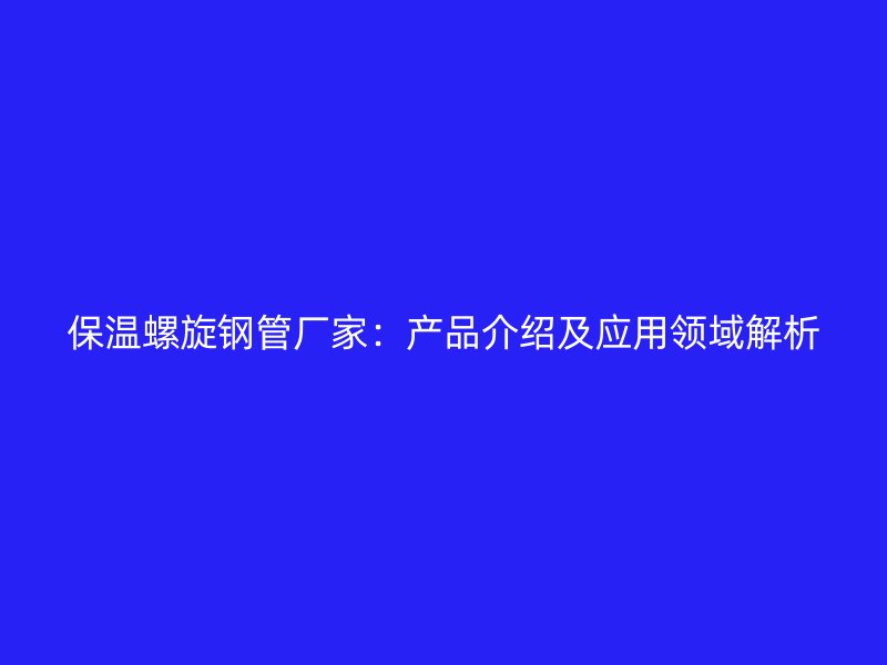 保溫螺旋鋼管廠家：產(chǎn)品介紹及應(yīng)用領(lǐng)域解析