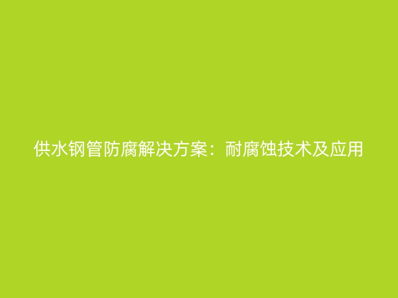 供水鋼管防腐解決方案：耐腐蝕技術及應用