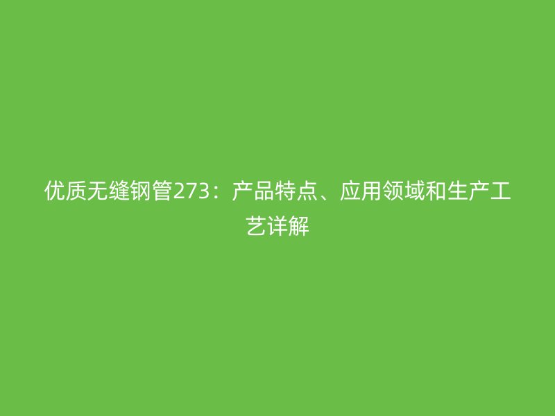 優(yōu)質(zhì)無縫鋼管273：產(chǎn)品特點(diǎn)、應(yīng)用領(lǐng)域和生產(chǎn)工藝詳解