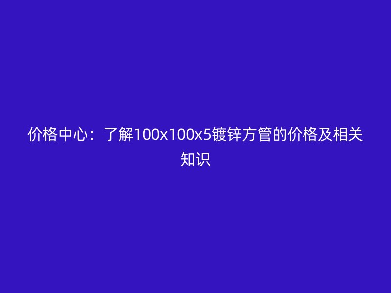 價格中心：了解100x100x5鍍鋅方管的價格及相關(guān)知識