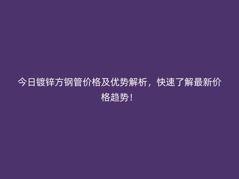 今日鍍鋅方鋼管價(jià)格及優(yōu)勢(shì)解析，快速了解最新價(jià)格趨勢(shì)！