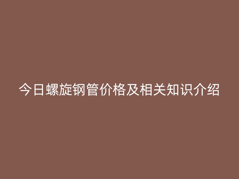今日螺旋鋼管價格及相關(guān)知識介紹