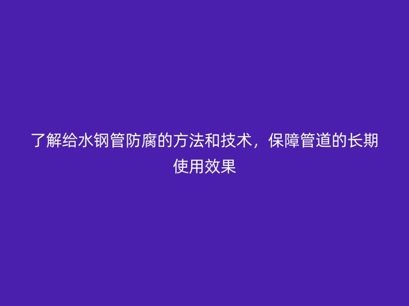 了解給水鋼管防腐的方法和技術(shù)，保障管道的長(zhǎng)期使用效果