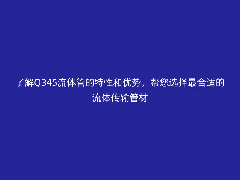 了解Q345流體管的特性和優(yōu)勢，幫您選擇最合適的流體傳輸管材