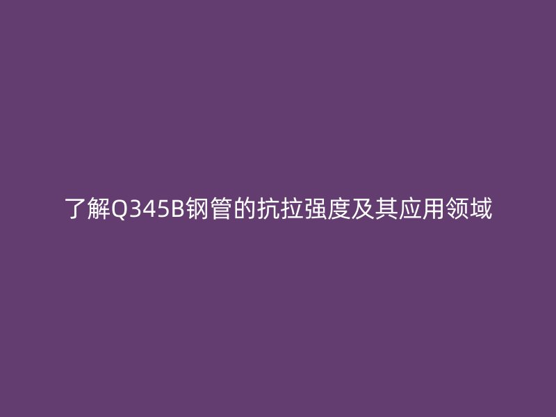 了解Q345B鋼管的抗拉強(qiáng)度及其應(yīng)用領(lǐng)域