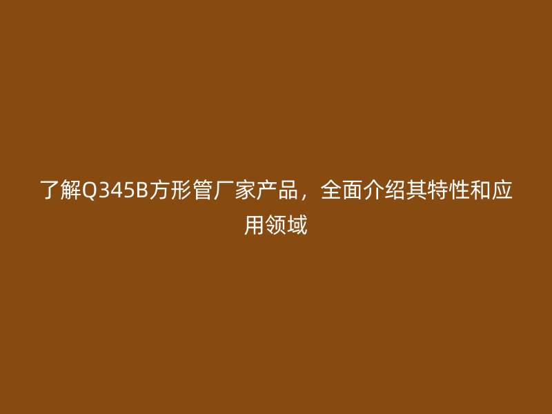 了解Q345B方形管廠家產(chǎn)品，全面介紹其特性和應(yīng)用領(lǐng)域