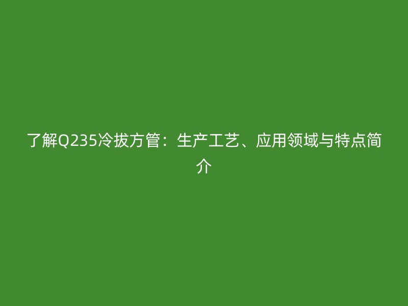 了解Q235冷拔方管：生產工藝、應用領域與特點簡介