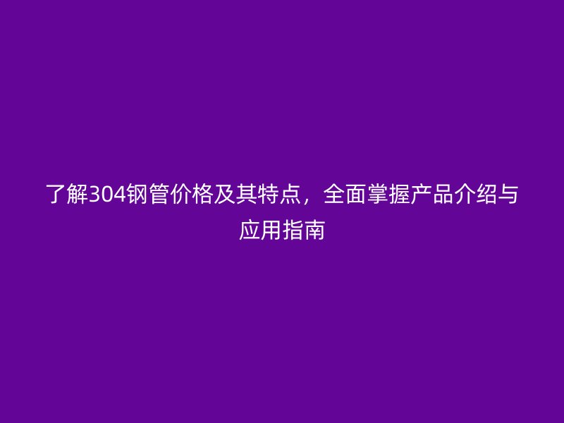了解304鋼管價(jià)格及其特點(diǎn)，全面掌握產(chǎn)品介紹與應(yīng)用指南