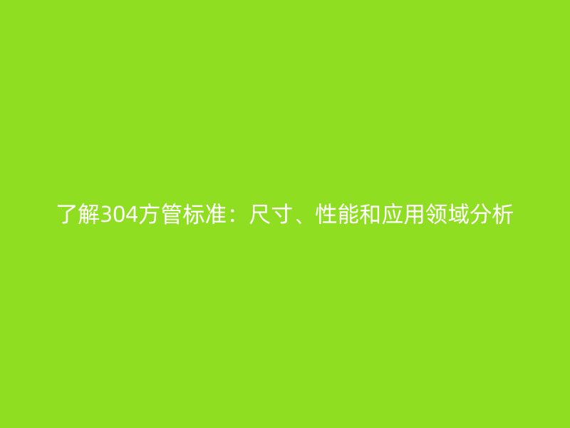了解304方管標(biāo)準(zhǔn)：尺寸、性能和應(yīng)用領(lǐng)域分析