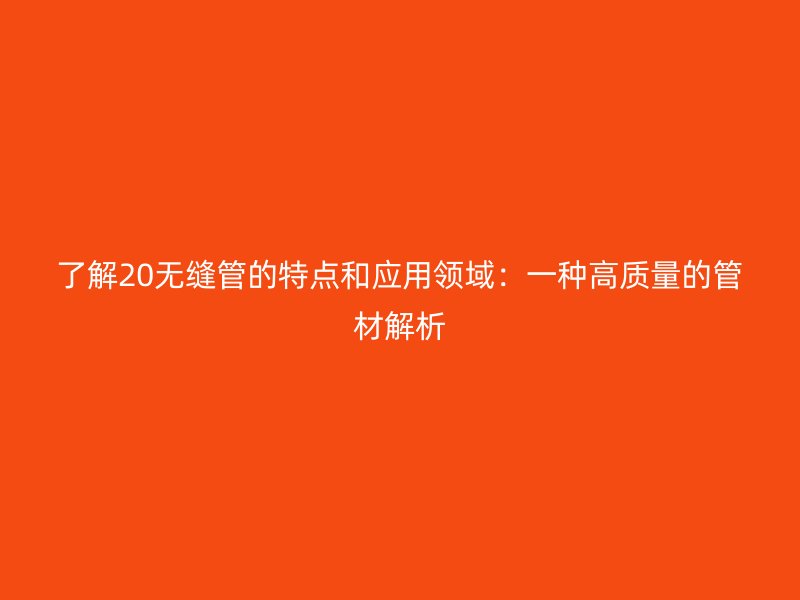 了解20無縫管的特點和應(yīng)用領(lǐng)域：一種高質(zhì)量的管材解析
