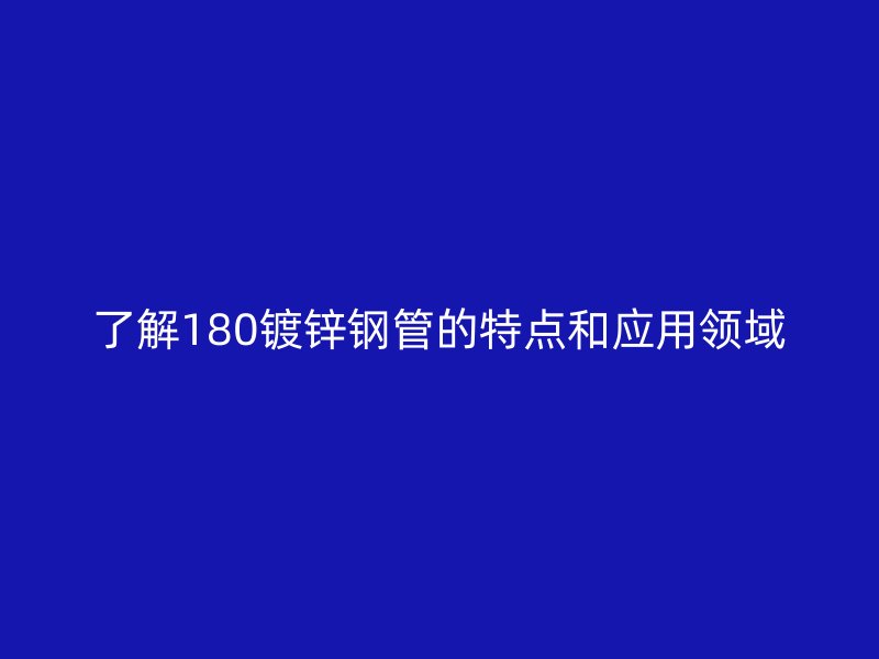 了解180鍍鋅鋼管的特點(diǎn)和應(yīng)用領(lǐng)域