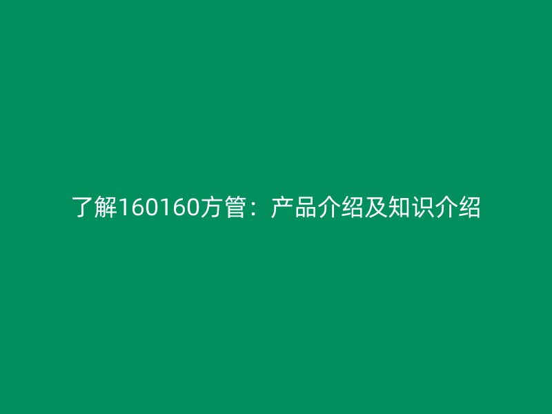 了解160160方管：產(chǎn)品介紹及知識(shí)介紹