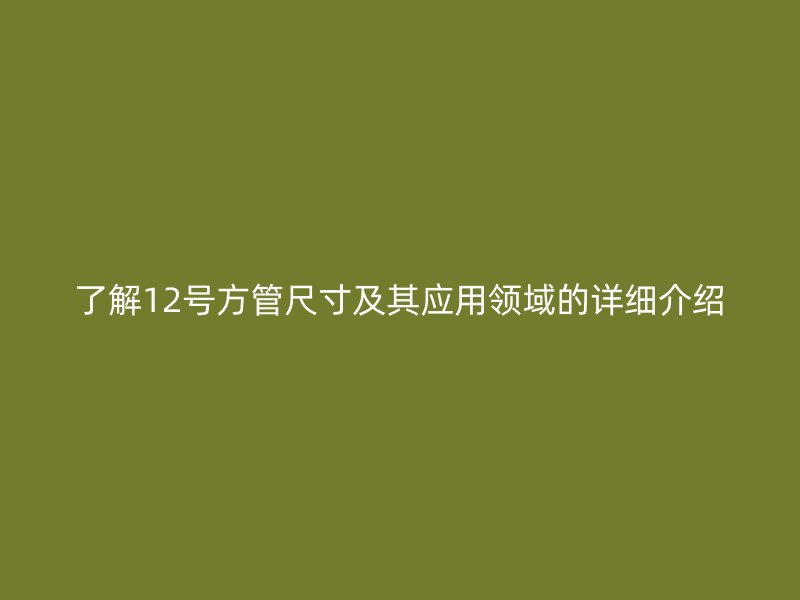 了解12號方管尺寸及其應(yīng)用領(lǐng)域的詳細(xì)介紹