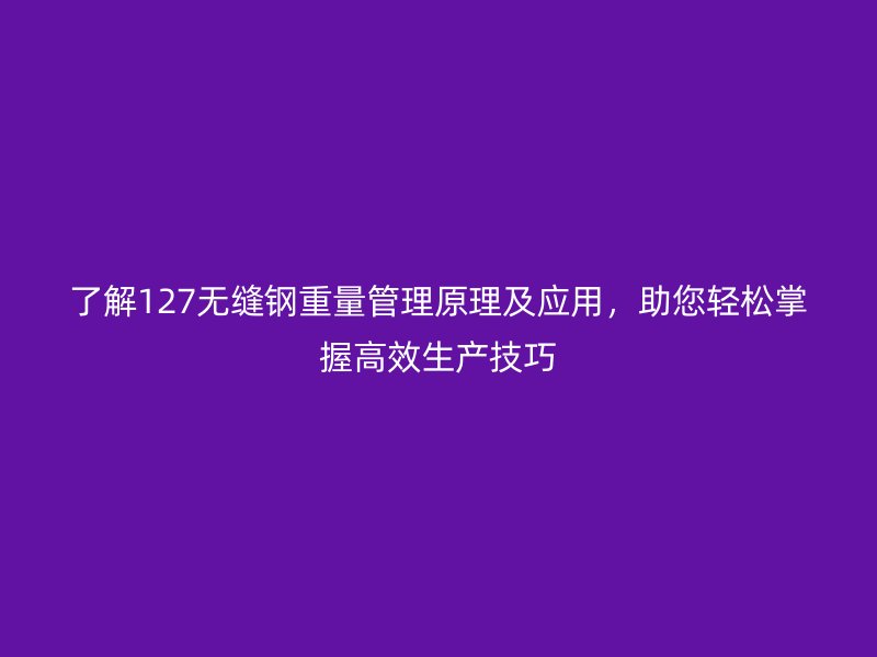 了解127無縫鋼重量管理原理及應(yīng)用，助您輕松掌握高效生產(chǎn)技巧