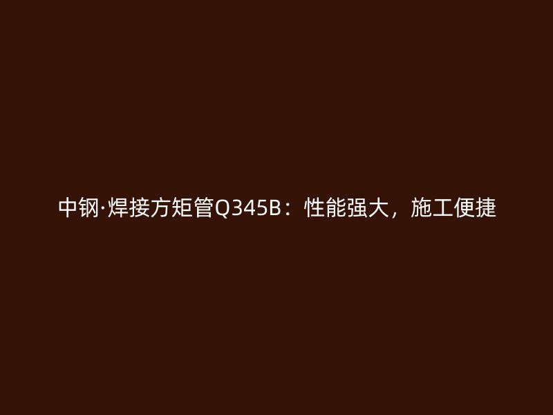 中鋼·焊接方矩管Q345B：性能強大，施工便捷