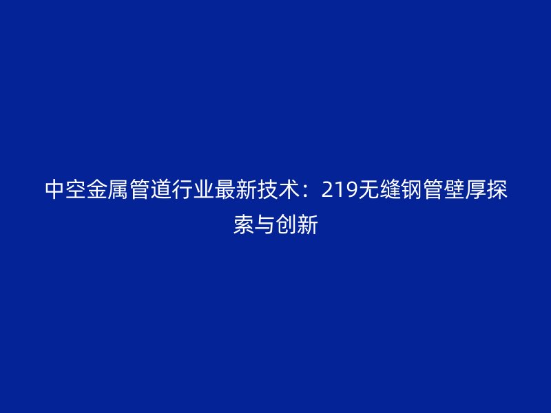 中空金屬管道行業(yè)最新技術(shù)：219無縫鋼管壁厚探索與創(chuàng)新