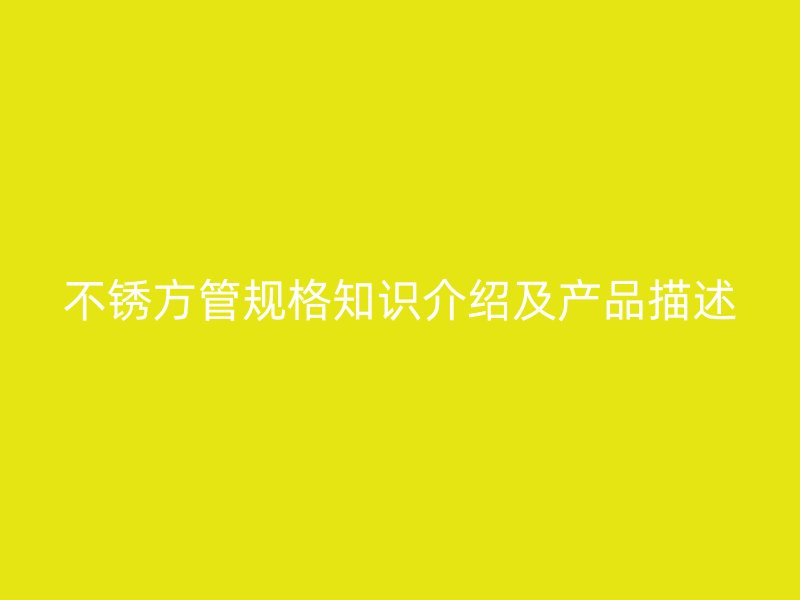 不銹方管規(guī)格知識(shí)介紹及產(chǎn)品描述