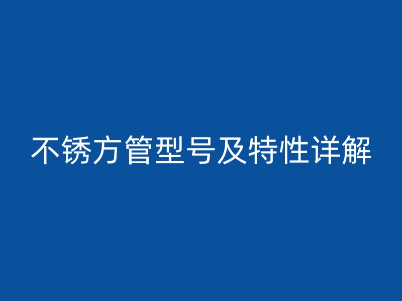 不銹方管型號(hào)及特性詳解