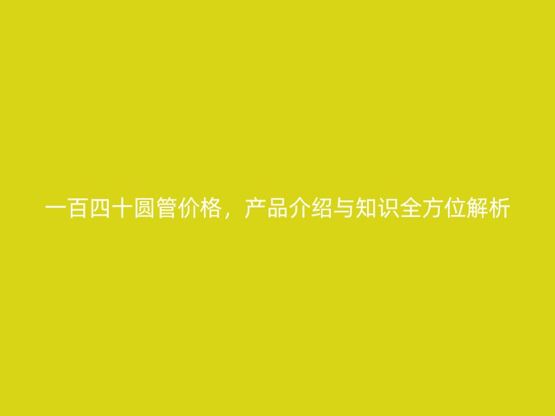 一百四十圓管價格，產(chǎn)品介紹與知識全方位解析