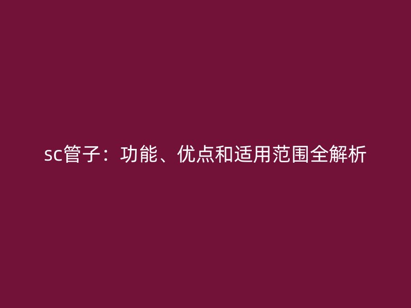 sc管子：功能、優(yōu)點和適用范圍全解析