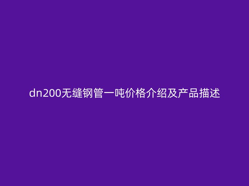 dn200無縫鋼管一噸價(jià)格介紹及產(chǎn)品描述