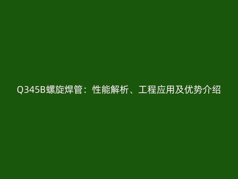 Q345B螺旋焊管：性能解析、工程應(yīng)用及優(yōu)勢(shì)介紹