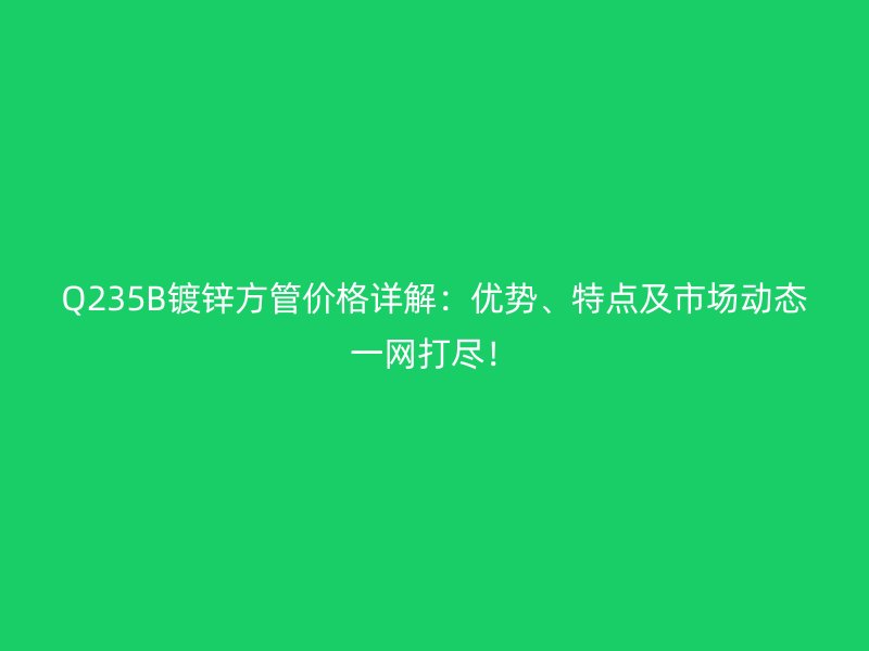 Q235B鍍鋅方管價(jià)格詳解：優(yōu)勢(shì)、特點(diǎn)及市場(chǎng)動(dòng)態(tài)一網(wǎng)打盡！