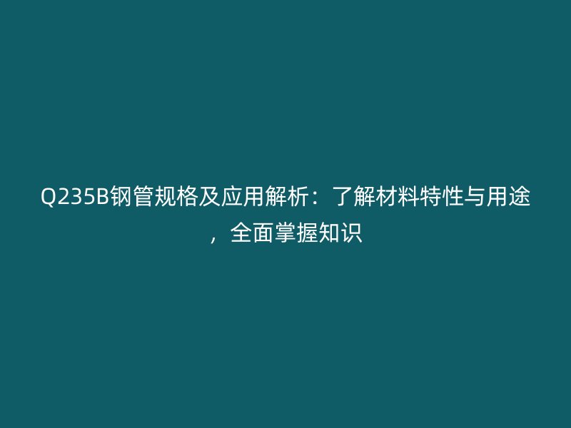 Q235B鋼管規(guī)格及應(yīng)用解析：了解材料特性與用途，全面掌握知識