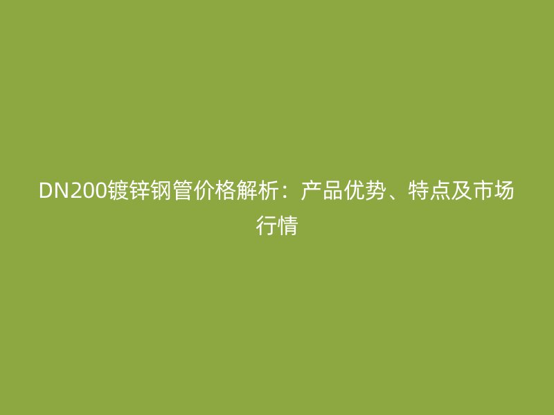 DN200鍍鋅鋼管價格解析：產(chǎn)品優(yōu)勢、特點(diǎn)及市場行情
