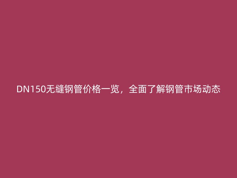 DN150無縫鋼管價格一覽，全面了解鋼管市場動態(tài)