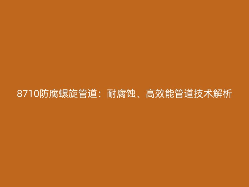 8710防腐螺旋管道:耐腐蝕、高效能管道技術(shù)解析