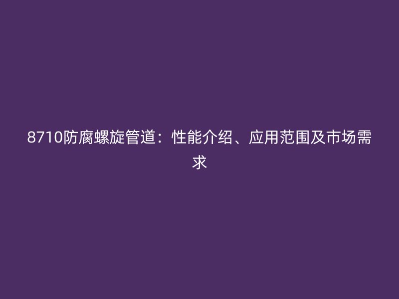 8710防腐螺旋管道：性能介紹、應(yīng)用范圍及市場(chǎng)需求