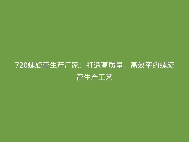 720螺旋管生產(chǎn)廠家：打造高質(zhì)量、高效率的螺旋管生產(chǎn)工藝