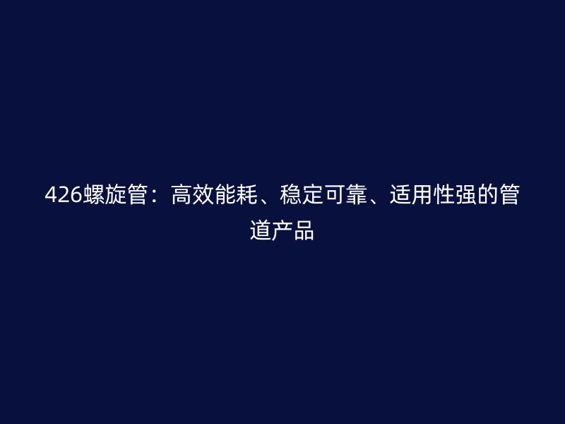 426螺旋管：高效能耗、穩(wěn)定可靠、適用性強(qiáng)的管道產(chǎn)品