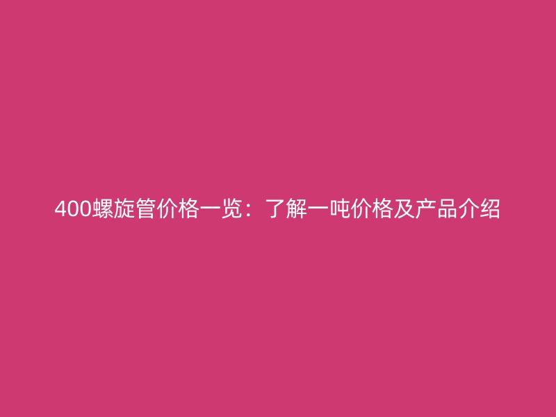 400螺旋管價格一覽:了解一噸價格及產(chǎn)品介紹