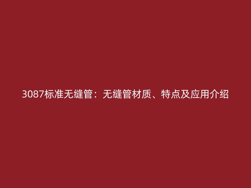 3087標(biāo)準(zhǔn)無縫管：無縫管材質(zhì)、特點(diǎn)及應(yīng)用介紹