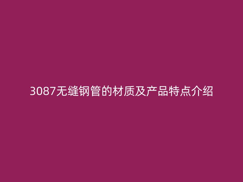 3087無縫鋼管的材質及產(chǎn)品特點介紹